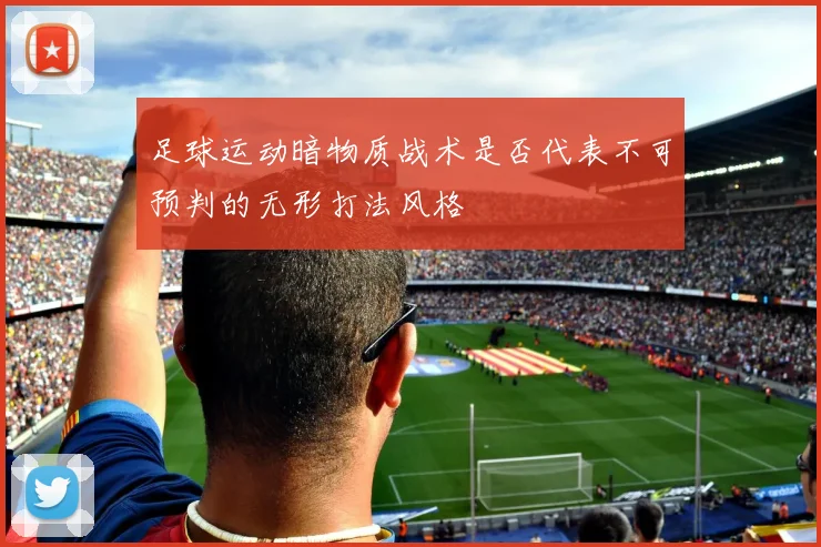 足球运动暗物质战术是否代表不可预判的无形打法风格