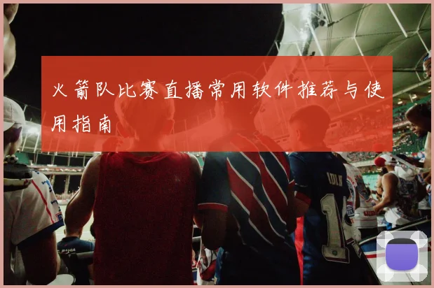 火箭队比赛直播常用软件推荐与使用指南