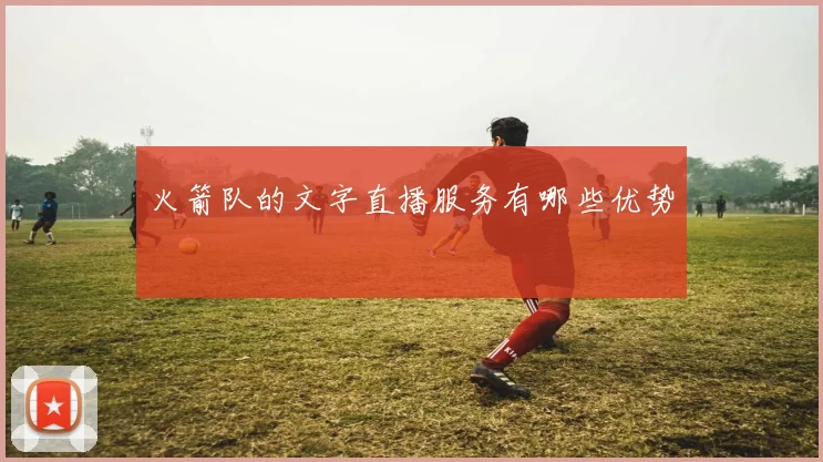 火箭队的文字直播服务有哪些优势