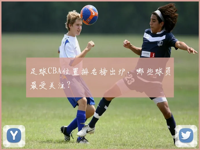 足球CBA位置排名榜出炉,哪些球员最受关注?