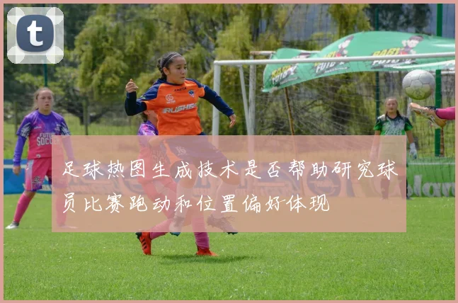 足球热图生成技术是否帮助研究球员比赛跑动和位置偏好体现