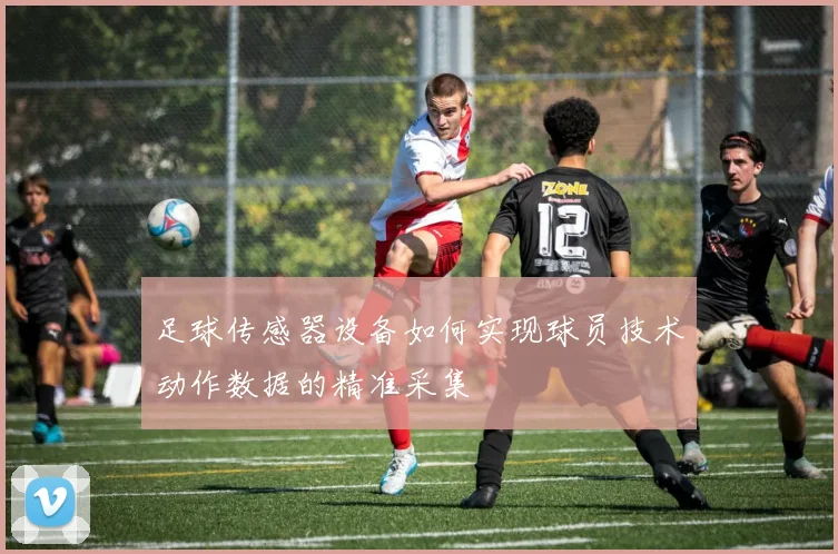 足球传感器设备如何实现球员技术动作数据的精准采集
