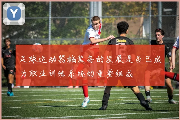 足球运动器械装备的发展是否已成为职业训练系统的重要组成